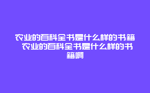 农业的百科全书是什么样的书籍 农业的百科全书是什么样的书籍啊