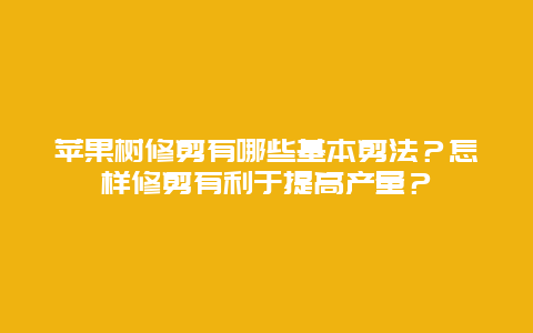 苹果树修剪有哪些基本剪法？怎样修剪有利于提高产量？