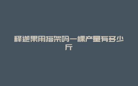 释迦果用搭架吗一棵产量有多少斤