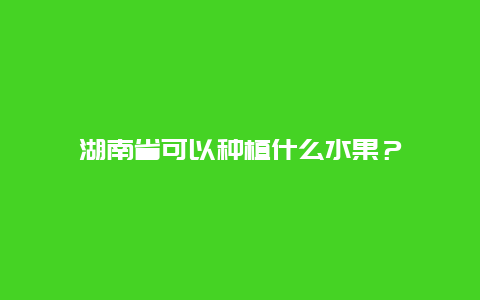 湖南省可以种植什么水果？