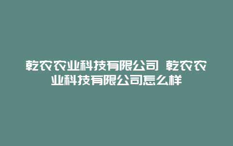 乾农农业科技有限公司 乾农农业科技有限公司怎么样