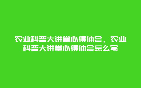 农业科普大讲堂心得体会，农业科普大讲堂心得体会怎么写