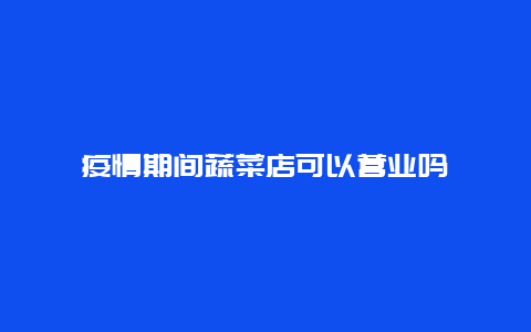 疫情期间蔬菜店可以营业吗