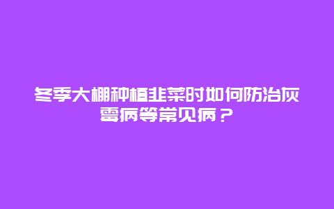 冬季大棚种植韭菜时如何防治灰霉病等常见病？