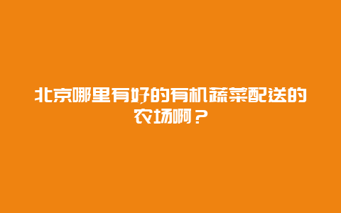 北京哪里有好的有机蔬菜配送的农场啊？