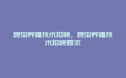 昆虫养殖技术招聘，昆虫养殖技术招聘要求