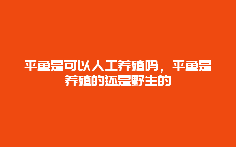 平鱼是可以人工养殖吗，平鱼是养殖的还是野生的