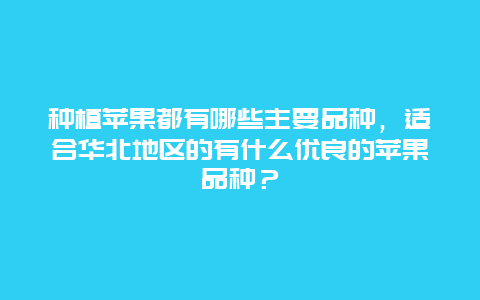 种植苹果都有哪些主要品种，适合华北地区的有什么优良的苹果品种？