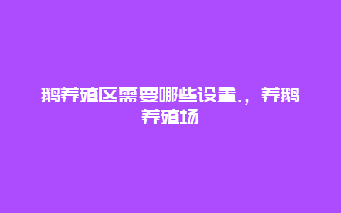 鹅养殖区需要哪些设置.，养鹅养殖场