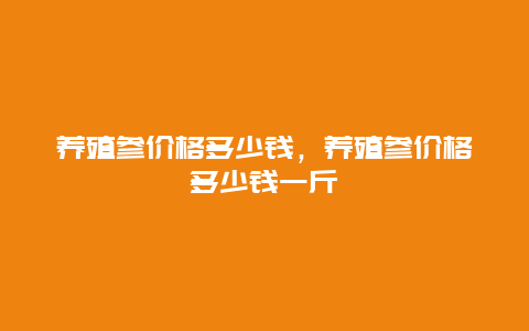 养殖参价格多少钱，养殖参价格多少钱一斤