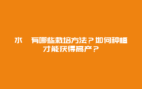 水蕹有哪些栽培方法？如何种植才能获得高产？