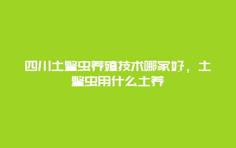 四川土鳖虫养殖技术哪家好，土鳖虫用什么土养