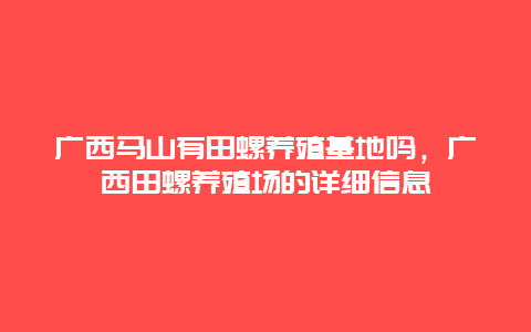 广西马山有田螺养殖基地吗，广西田螺养殖场的详细信息