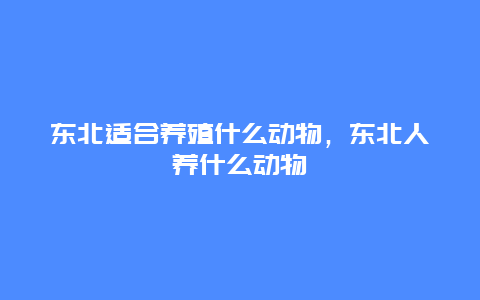 东北适合养殖什么动物，东北人养什么动物