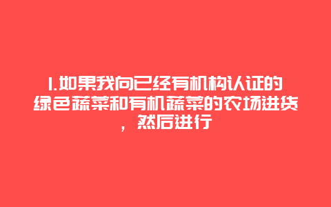 1.如果我向已经有机构认证的绿色蔬菜和有机蔬菜的农场进货，然后进行