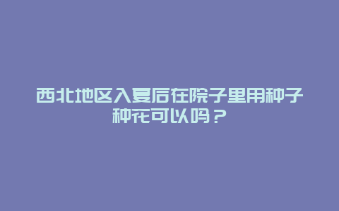 西北地区入夏后在院子里用种子种花可以吗？