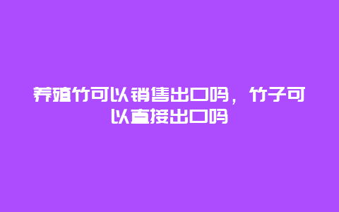 养殖竹可以销售出口吗，竹子可以直接出口吗