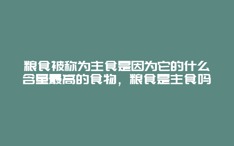 粮食被称为主食是因为它的什么含量最高的食物，粮食是主食吗