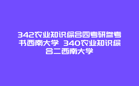 342农业知识综合四考研参考书西南大学 340农业知识综合二西南大学