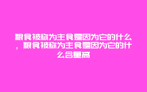 粮食被称为主食是因为它的什么，粮食被称为主食是因为它的什么含量高