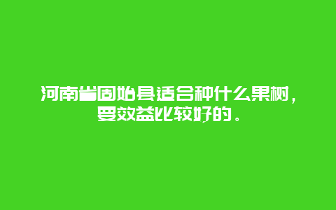 河南省固始县适合种什么果树，要效益比较好的。