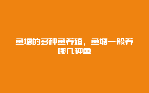 鱼塘的多种鱼养殖，鱼塘一般养哪几种鱼