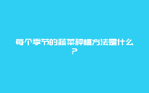 每个季节的蔬菜种植方法是什么?