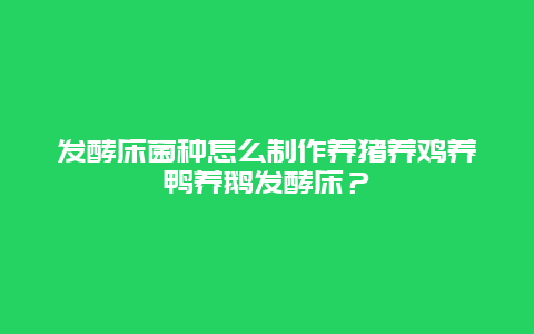 发酵床菌种怎么制作养猪养鸡养鸭养鹅发酵床？