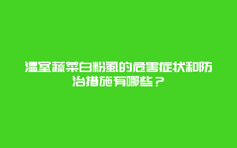 温室蔬菜白粉虱的危害症状和防治措施有哪些？