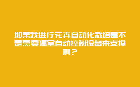 如果我进行花卉自动化栽培是不是需要温室自动控制设备来支撑啊？