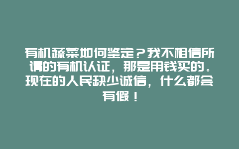 有机蔬菜如何鉴定？我不相信所谓的有机认证，那是用钱买的。现在的人民缺少诚信，什么都会有假！