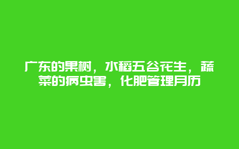 广东的果树，水稻五谷花生，蔬菜的病虫害，化肥管理月历