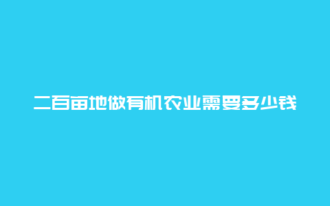 二百亩地做有机农业需要多少钱