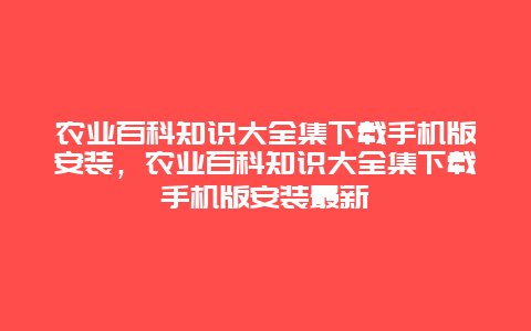 农业百科知识大全集下载手机版安装，农业百科知识大全集下载手机版安装最新