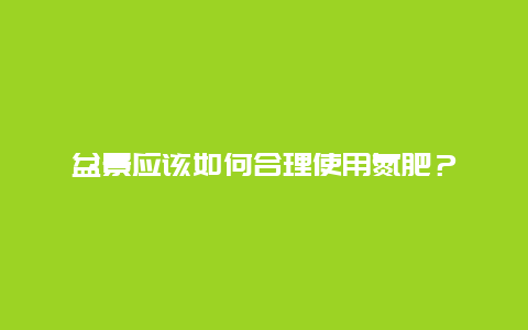 盆景应该如何合理使用氮肥？