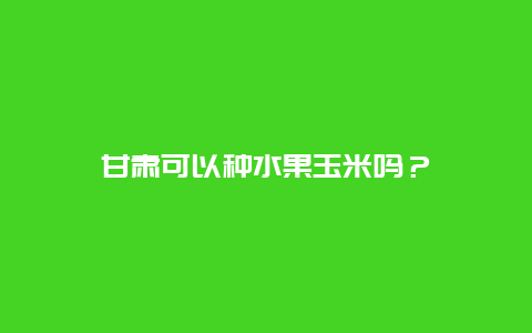 甘肃可以种水果玉米吗？