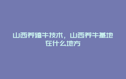 山西养殖牛技术，山西养牛基地在什么地方