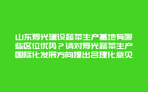 山东寿光建设蔬菜生产基地有哪些区位优势？请对寿光蔬菜生产国际化发展方向提出合理化意见