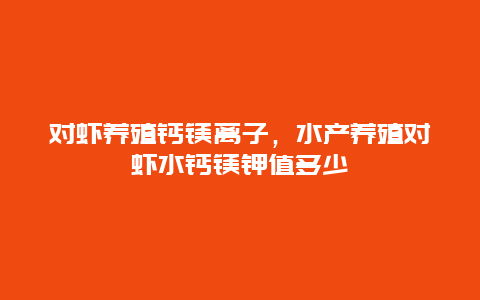 对虾养殖钙镁离子，水产养殖对虾水钙镁钾值多少