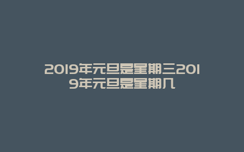 2019年元旦是星期三2019年元旦是星期几