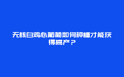 无核白鸡心葡萄如何种植才能获得高产？