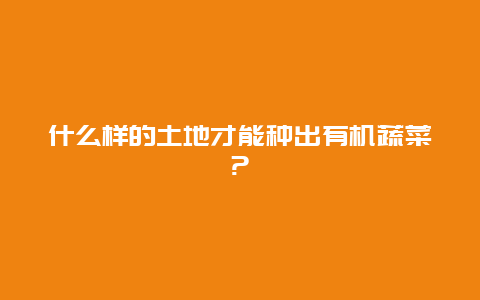 什么样的土地才能种出有机蔬菜?