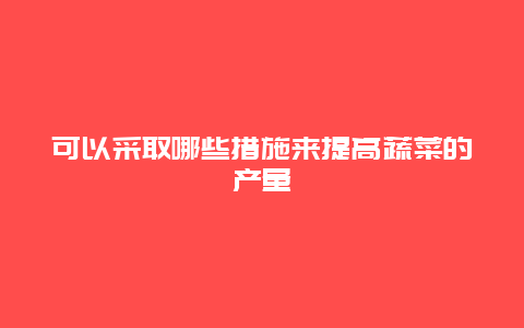 可以采取哪些措施来提高蔬菜的产量