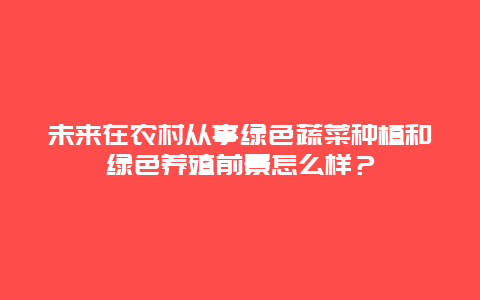 未来在农村从事绿色蔬菜种植和绿色养殖前景怎么样？