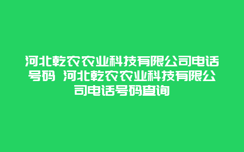 河北乾农农业科技有限公司电话号码 河北乾农农业科技有限公司电话号码查询