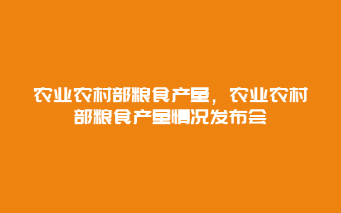 农业农村部粮食产量，农业农村部粮食产量情况发布会