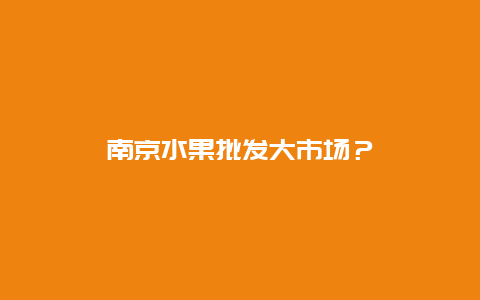 南京水果批发大市场？