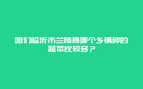 咱们临沂市兰陵县哪个乡镇种的蔬菜比较多？