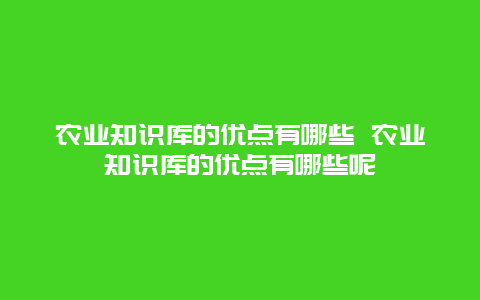 农业知识库的优点有哪些 农业知识库的优点有哪些呢