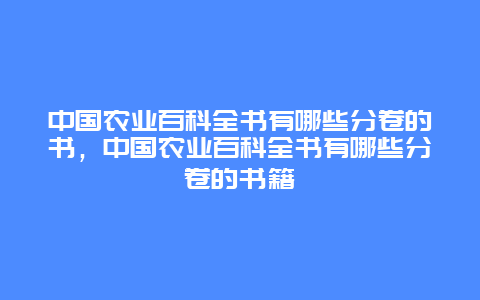 中国农业百科全书有哪些分卷的书，中国农业百科全书有哪些分卷的书籍